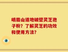 峨眉山道地破壁灵芝孢子粉？了解灵芝的功效和使用方法？