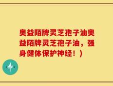 奥益陌牌灵芝孢子油奥益陌牌灵芝孢子油，强身健体保护神经！)