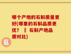 哪个产地的石斛质量更好(哪里的石斛品质更优？ – 石斛产地品质对比)