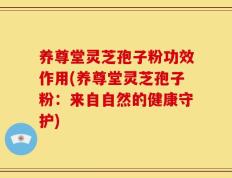 养尊堂灵芝孢子粉功效作用(养尊堂灵芝孢子粉：来自自然的健康守护)