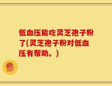低血压能吃灵芝孢子粉了(灵芝孢子粉对低血压有帮助。)