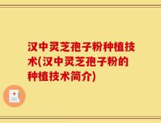汉中灵芝孢子粉种植技术(汉中灵芝孢子粉的种植技术简介)