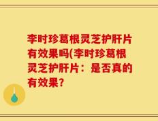 李时珍葛根灵芝护肝片有效果吗(李时珍葛根灵芝护肝片：是否真的有效果？