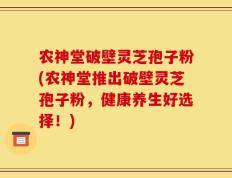 农神堂破壁灵芝孢子粉(农神堂推出破壁灵芝孢子粉，健康养生好选择！)