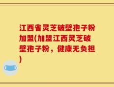 江西省灵芝破壁孢子粉加盟(加盟江西灵芝破壁孢子粉，健康无负担)