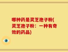 哪种药是灵芝孢子粉(灵芝孢子粉：一种有奇效的药品)