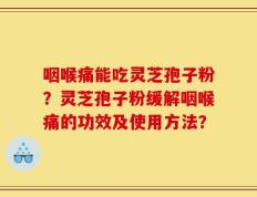 咽喉痛能吃灵芝孢子粉？灵芝孢子粉缓解咽喉痛的功效及使用方法？