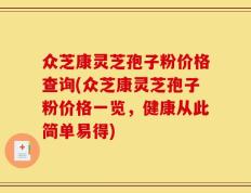 众芝康灵芝孢子粉价格查询(众芝康灵芝孢子粉价格一览，健康从此简单易得)