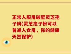 正常人服用破壁灵芝孢子粉(灵芝孢子粉可以普通人食用，你的健康天然保护)