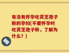 有没有怀孕吃灵芝孢子粉的孕妇(不要怀孕时吃灵芝孢子粉，了解为什么？)