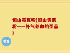 恒山黄芪粉(恒山黄芪粉——补气养血的圣品)