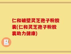 仁和破壁灵芝孢子粉胶囊(仁和灵芝孢子粉胶囊助力健康)