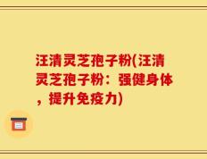 汪清灵芝孢子粉(汪清灵芝孢子粉：强健身体，提升免疫力)
