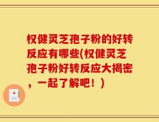 权健灵芝孢子粉的好转反应有哪些(权健灵芝孢子粉好转反应大揭密，一起了解吧！)
