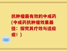 抗肿瘤最有效的中成药(中成药抗肿瘤效果最佳：探究其疗效与适应症！)