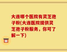 大连哪个医院有灵芝孢子粉(大连医院提供灵芝孢子粉服务，你可了解一下)