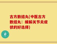 古方散结丸(中医古方散结丸：缓解关节炎症状的好选择)