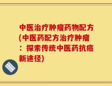 中医治疗肿瘤药物配方(中医药配方治疗肿瘤：探索传统中医药抗癌新途径)