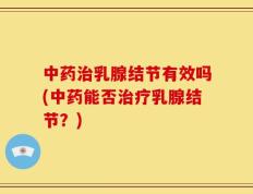 中药治乳腺结节有效吗(中药能否治疗乳腺结节？)