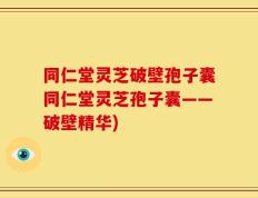 同仁堂灵芝破壁孢子囊同仁堂灵芝孢子囊——破壁精华)