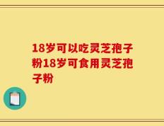18岁可以吃灵芝孢子粉18岁可食用灵芝孢子粉