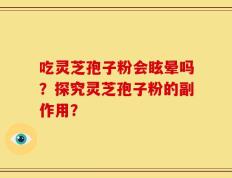 吃灵芝孢子粉会眩晕吗？探究灵芝孢子粉的副作用？