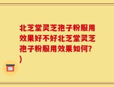 北芝堂灵芝孢子粉服用效果好不好北芝堂灵芝孢子粉服用效果如何？)