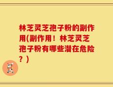 林芝灵芝孢子粉的副作用(副作用！林芝灵芝孢子粉有哪些潜在危险？)