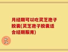 月经期可以吃灵芝孢子胶囊(灵芝孢子胶囊适合经期服用)
