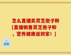 怎么直播卖灵芝孢子粉(直播销售灵芝孢子粉，营养健康送到家！)