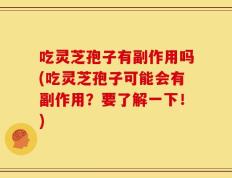 吃灵芝孢子有副作用吗(吃灵芝孢子可能会有副作用？要了解一下！)