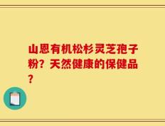 山恩有机松杉灵芝孢子粉？天然健康的保健品？