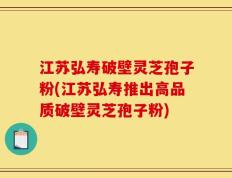 江苏弘寿破壁灵芝孢子粉(江苏弘寿推出高品质破壁灵芝孢子粉)