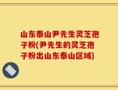 山东泰山尹先生灵芝孢子粉(尹先生的灵芝孢子粉出山东泰山区域)