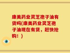 康美药业灵芝孢子油有货吗(康美药业灵芝孢子油现在有货，赶快抢购！)