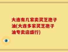 大连有几家卖灵芝孢子油(大连多家灵芝孢子油专卖店盛行)