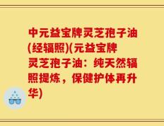 中元益宝牌灵芝孢子油(经辐照)(元益宝牌灵芝孢子油：纯天然辐照提炼，保健护体再升华)