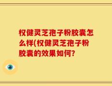 权健灵芝孢子粉胶囊怎么样(权健灵芝孢子粉胶囊的效果如何？