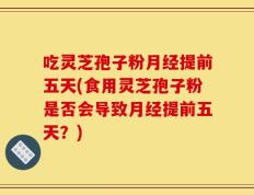 吃灵芝孢子粉月经提前五天(食用灵芝孢子粉是否会导致月经提前五天？)