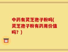 中药有灵芝孢子粉吗(灵芝孢子粉有药用价值吗？)
