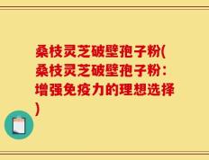 桑枝灵芝破壁孢子粉(桑枝灵芝破壁孢子粉：增强免疫力的理想选择)