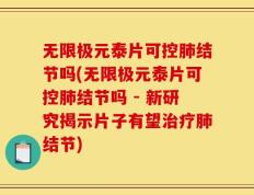 无限极元泰片可控肺结节吗(无限极元泰片可控肺结节吗 - 新研究揭示片子有望治疗肺结节)