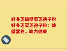 好多芝破壁灵芝孢子粉好多芝灵芝孢子粉：破壁营养，助力健康