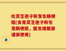 吃灵芝孢子粉发生肠梗阻(食用灵芝孢子粉引发肠梗阻，医生提醒需谨慎使用)