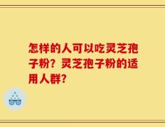 怎样的人可以吃灵芝孢子粉？灵芝孢子粉的适用人群？