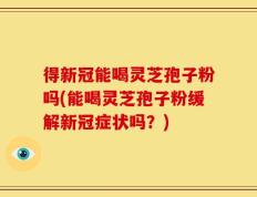 得新冠能喝灵芝孢子粉吗(能喝灵芝孢子粉缓解新冠症状吗？)