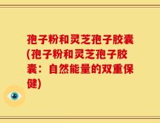 孢子粉和灵芝孢子胶囊(孢子粉和灵芝孢子胶囊：自然能量的双重保健)