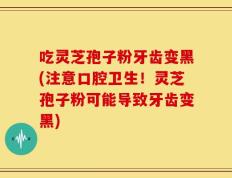 吃灵芝孢子粉牙齿变黑(注意口腔卫生！灵芝孢子粉可能导致牙齿变黑)