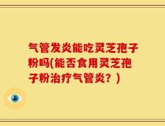 气管发炎能吃灵芝孢子粉吗(能否食用灵芝孢子粉治疗气管炎？)