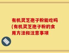 有机灵芝孢子粉能吃吗(有机灵芝孢子粉的食用方法和注意事项